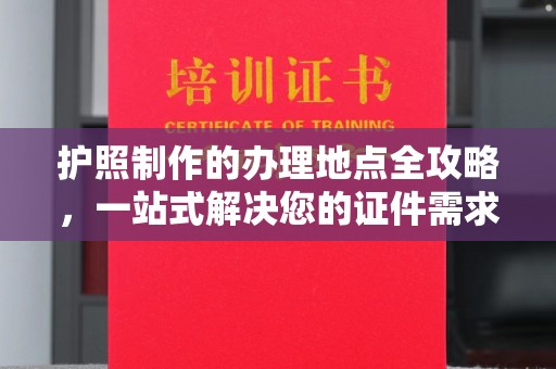 建华护照制作的办理地点全攻略，一站式解决您的证件需求